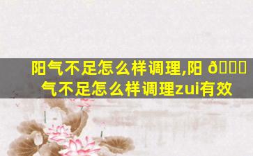 阳气不足怎么样调理,阳 🐕 气不足怎么样调理zui
有效